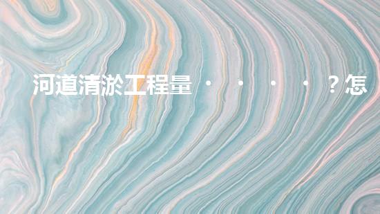 河道清淤工程量？怎么算才不吃虧！
